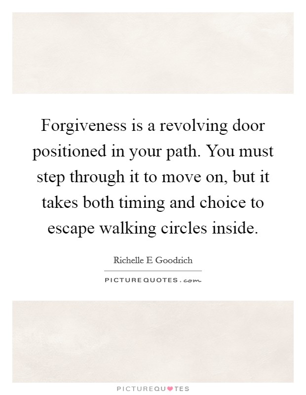 Forgiveness is a revolving door positioned in your path. You must step through it to move on, but it takes both timing and choice to escape walking circles inside. Picture Quote #1