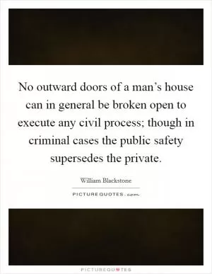 No outward doors of a man’s house can in general be broken open to execute any civil process; though in criminal cases the public safety supersedes the private Picture Quote #1