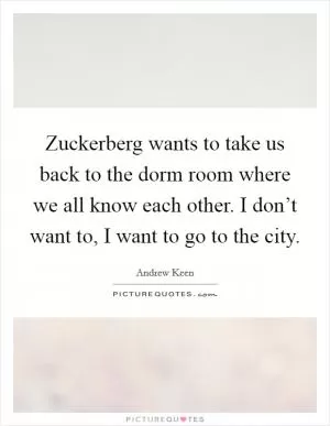 Zuckerberg wants to take us back to the dorm room where we all know each other. I don’t want to, I want to go to the city Picture Quote #1