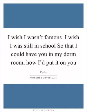 I wish I wasn’t famous. I wish I was still in school So that I could have you in my dorm room, how I’d put it on you Picture Quote #1