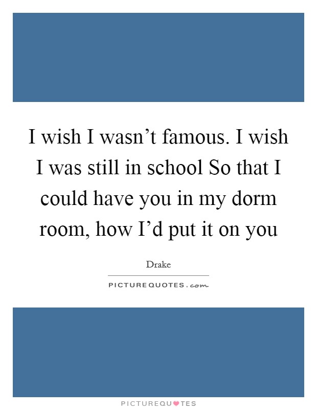 I wish I wasn't famous. I wish I was still in school So that I could have you in my dorm room, how I'd put it on you Picture Quote #1