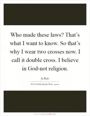 Who made these laws? That’s what I want to know. So that’s why I wear two crosses now. I call it double cross. I believe in God-not religion Picture Quote #1