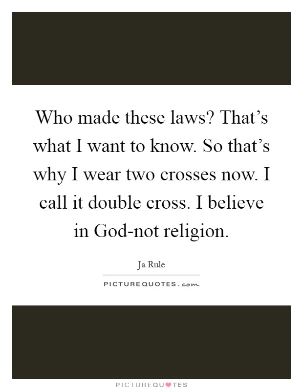 Who made these laws? That's what I want to know. So that's why I wear two crosses now. I call it double cross. I believe in God-not religion. Picture Quote #1