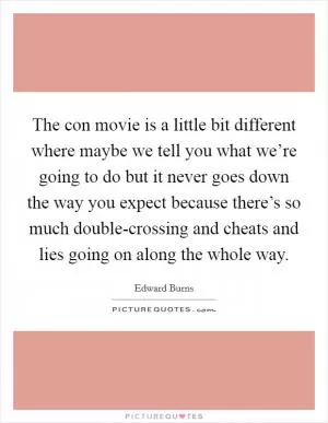 The con movie is a little bit different where maybe we tell you what we’re going to do but it never goes down the way you expect because there’s so much double-crossing and cheats and lies going on along the whole way Picture Quote #1