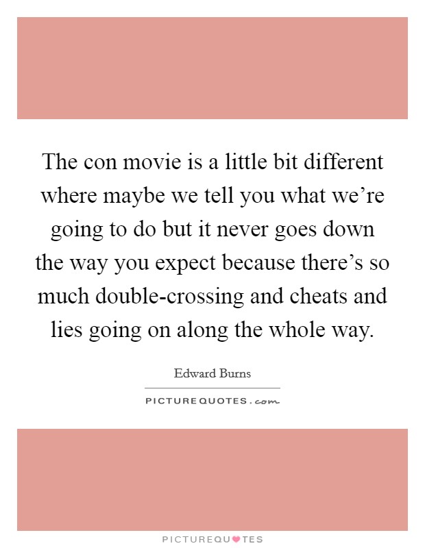 The con movie is a little bit different where maybe we tell you what we're going to do but it never goes down the way you expect because there's so much double-crossing and cheats and lies going on along the whole way. Picture Quote #1