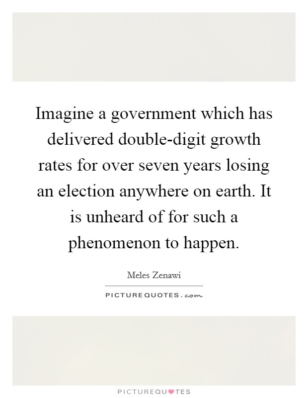 Imagine a government which has delivered double-digit growth rates for over seven years losing an election anywhere on earth. It is unheard of for such a phenomenon to happen. Picture Quote #1