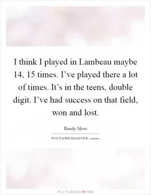 I think I played in Lambeau maybe 14, 15 times. I’ve played there a lot of times. It’s in the teens, double digit. I’ve had success on that field, won and lost Picture Quote #1