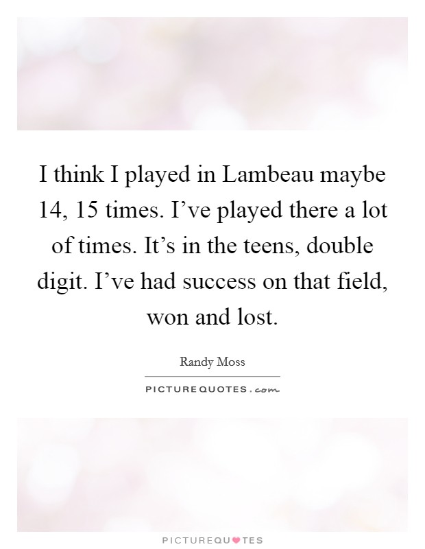 I think I played in Lambeau maybe 14, 15 times. I've played there a lot of times. It's in the teens, double digit. I've had success on that field, won and lost. Picture Quote #1