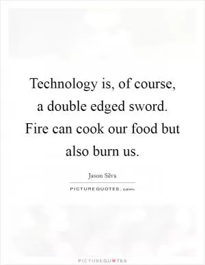 Technology is, of course, a double edged sword. Fire can cook our food but also burn us Picture Quote #1