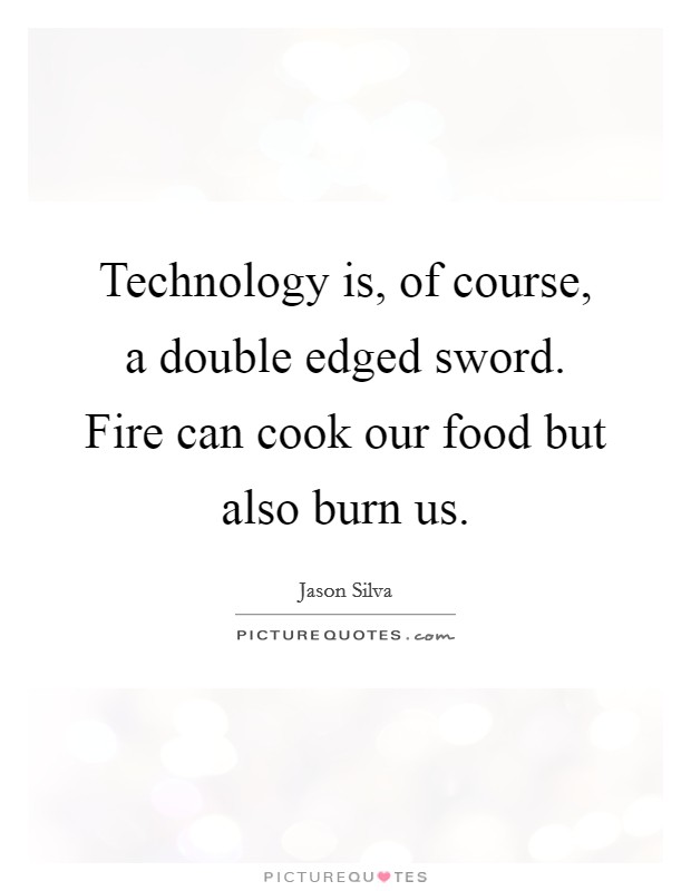 Technology is, of course, a double edged sword. Fire can cook our food but also burn us. Picture Quote #1