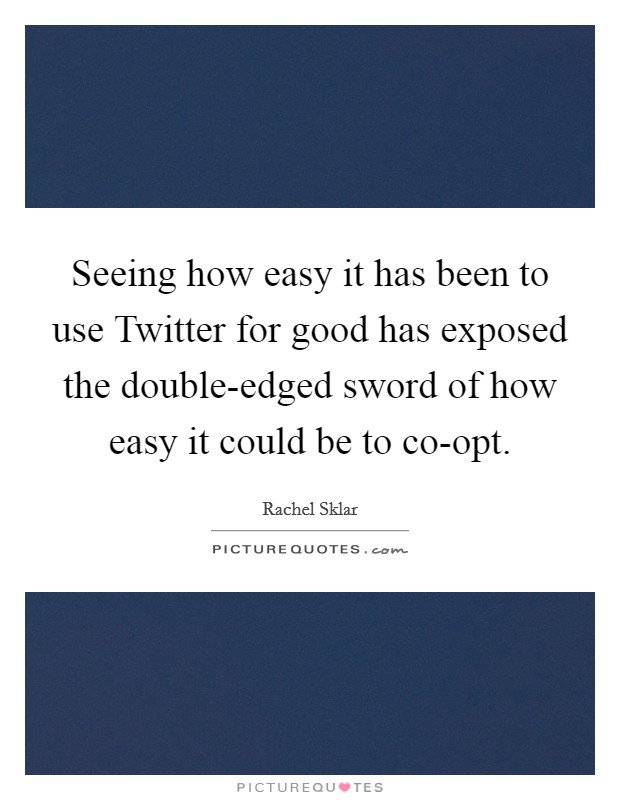 Seeing how easy it has been to use Twitter for good has exposed the double-edged sword of how easy it could be to co-opt. Picture Quote #1