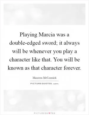 Playing Marcia was a double-edged sword; it always will be whenever you play a character like that. You will be known as that character forever Picture Quote #1