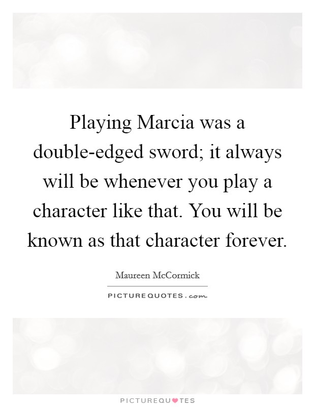 Playing Marcia was a double-edged sword; it always will be whenever you play a character like that. You will be known as that character forever. Picture Quote #1