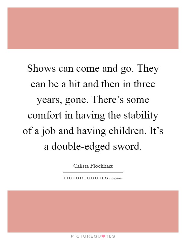 Shows can come and go. They can be a hit and then in three years, gone. There's some comfort in having the stability of a job and having children. It's a double-edged sword. Picture Quote #1