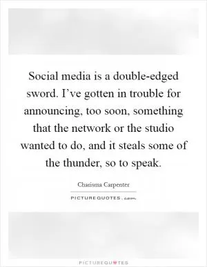 Social media is a double-edged sword. I’ve gotten in trouble for announcing, too soon, something that the network or the studio wanted to do, and it steals some of the thunder, so to speak Picture Quote #1
