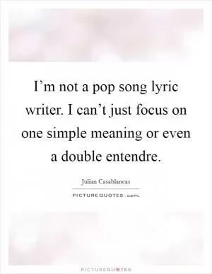 I’m not a pop song lyric writer. I can’t just focus on one simple meaning or even a double entendre Picture Quote #1
