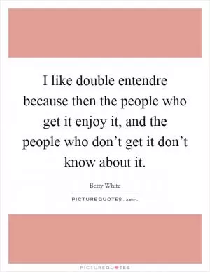 I like double entendre because then the people who get it enjoy it, and the people who don’t get it don’t know about it Picture Quote #1