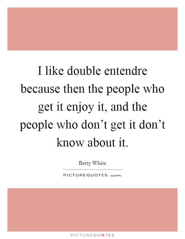 I like double entendre because then the people who get it enjoy it, and the people who don't get it don't know about it. Picture Quote #1