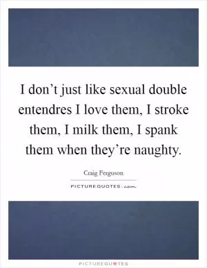I don’t just like sexual double entendres I love them, I stroke them, I milk them, I spank them when they’re naughty Picture Quote #1