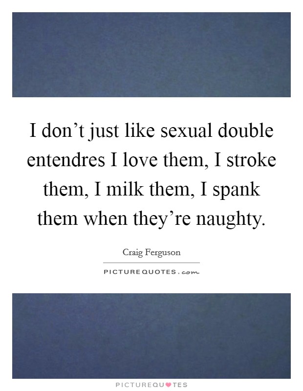 I don't just like sexual double entendres I love them, I stroke them, I milk them, I spank them when they're naughty. Picture Quote #1