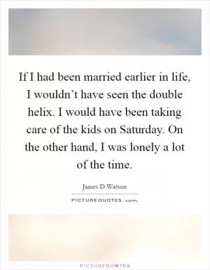 If I had been married earlier in life, I wouldn’t have seen the double helix. I would have been taking care of the kids on Saturday. On the other hand, I was lonely a lot of the time Picture Quote #1
