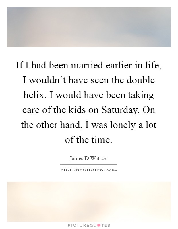 If I had been married earlier in life, I wouldn't have seen the double helix. I would have been taking care of the kids on Saturday. On the other hand, I was lonely a lot of the time. Picture Quote #1