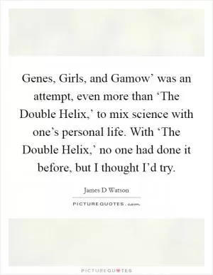 Genes, Girls, and Gamow’ was an attempt, even more than ‘The Double Helix,’ to mix science with one’s personal life. With ‘The Double Helix,’ no one had done it before, but I thought I’d try Picture Quote #1