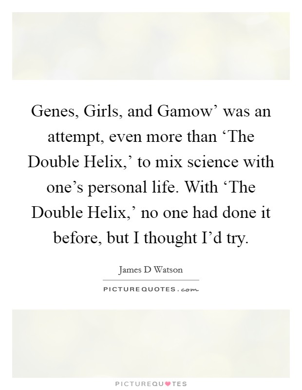 Genes, Girls, and Gamow' was an attempt, even more than ‘The Double Helix,' to mix science with one's personal life. With ‘The Double Helix,' no one had done it before, but I thought I'd try. Picture Quote #1
