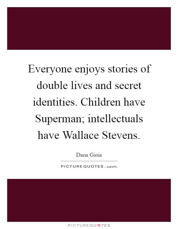 Everyone enjoys stories of double lives and secret identities. Children have Superman; intellectuals have Wallace Stevens. Picture Quote #1