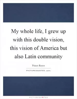 My whole life, I grew up with this double vision, this vision of America but also Latin community Picture Quote #1