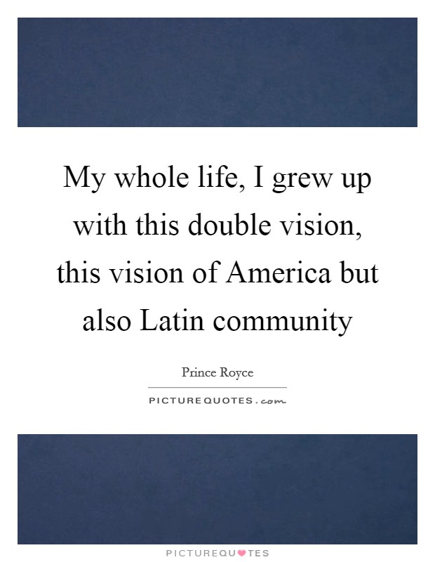 My whole life, I grew up with this double vision, this vision of America but also Latin community Picture Quote #1