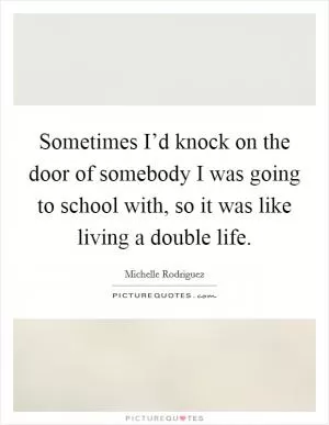 Sometimes I’d knock on the door of somebody I was going to school with, so it was like living a double life Picture Quote #1