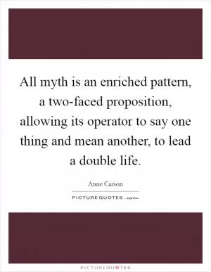 All myth is an enriched pattern, a two-faced proposition, allowing its operator to say one thing and mean another, to lead a double life Picture Quote #1