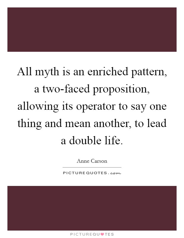 All myth is an enriched pattern, a two-faced proposition, allowing its operator to say one thing and mean another, to lead a double life. Picture Quote #1