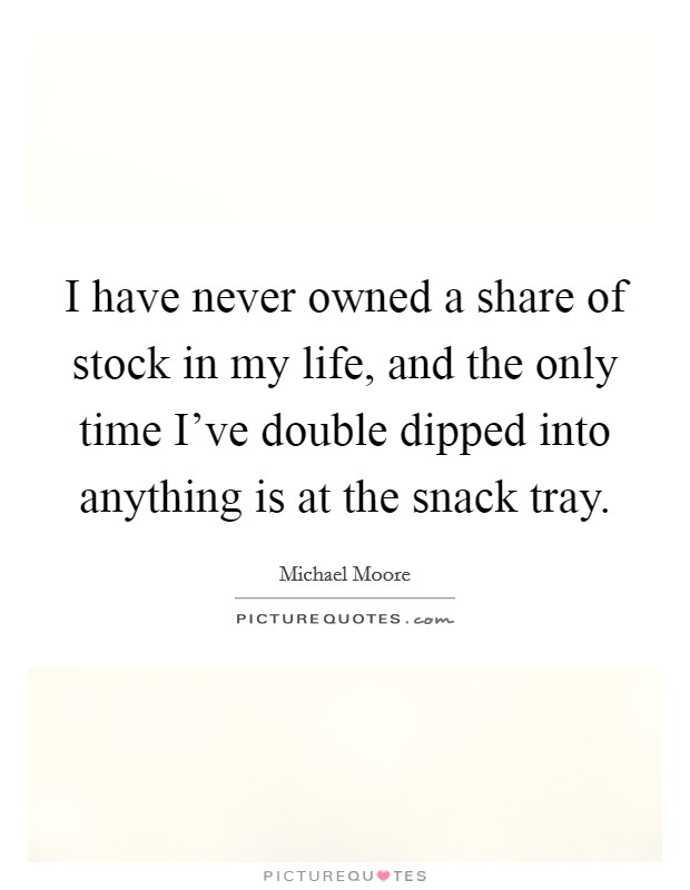I have never owned a share of stock in my life, and the only time I've double dipped into anything is at the snack tray. Picture Quote #1