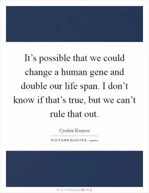 It’s possible that we could change a human gene and double our life span. I don’t know if that’s true, but we can’t rule that out Picture Quote #1