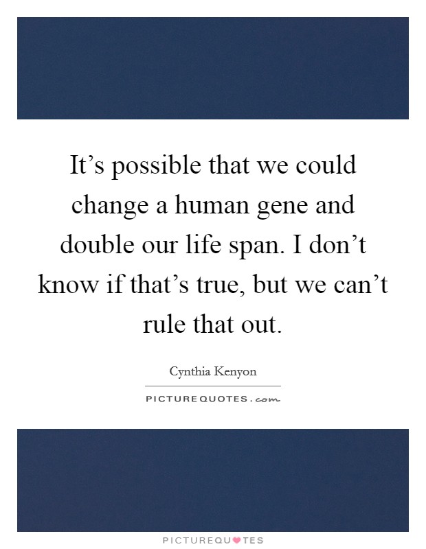 It's possible that we could change a human gene and double our life span. I don't know if that's true, but we can't rule that out. Picture Quote #1