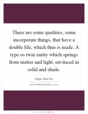 There are some qualities, some incorporate things, that have a double life, which thus is made. A type os twin entity which springs from matter and light, envinced in solid and shade Picture Quote #1