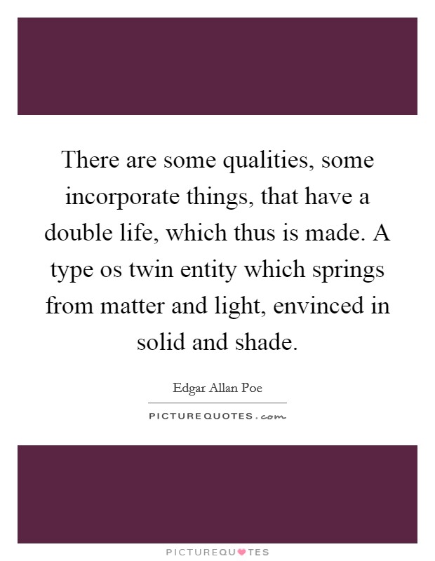 There are some qualities, some incorporate things, that have a double life, which thus is made. A type os twin entity which springs from matter and light, envinced in solid and shade. Picture Quote #1