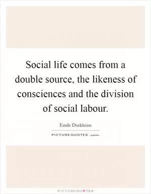 Social life comes from a double source, the likeness of consciences and the division of social labour Picture Quote #1