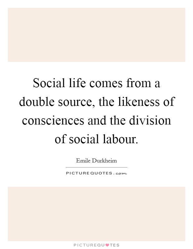 Social life comes from a double source, the likeness of consciences and the division of social labour. Picture Quote #1