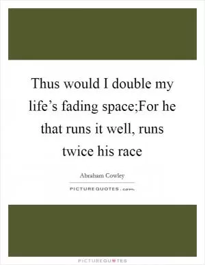 Thus would I double my life’s fading space;For he that runs it well, runs twice his race Picture Quote #1