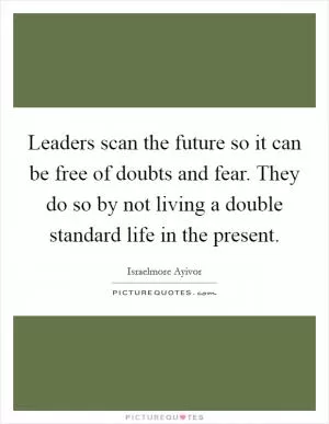 Leaders scan the future so it can be free of doubts and fear. They do so by not living a double standard life in the present Picture Quote #1