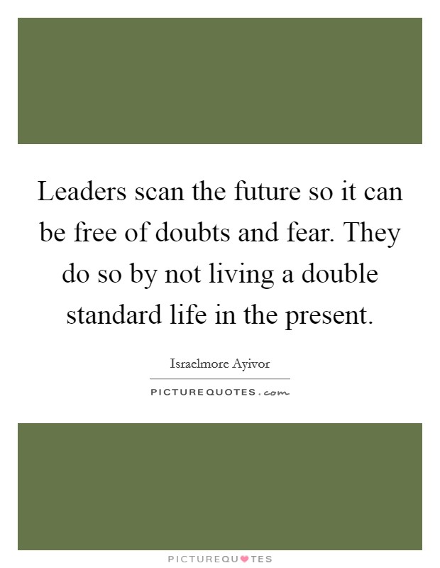 Leaders scan the future so it can be free of doubts and fear. They do so by not living a double standard life in the present. Picture Quote #1