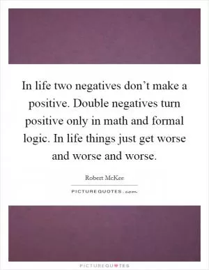 In life two negatives don’t make a positive. Double negatives turn positive only in math and formal logic. In life things just get worse and worse and worse Picture Quote #1