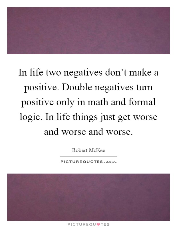 In life two negatives don't make a positive. Double negatives turn positive only in math and formal logic. In life things just get worse and worse and worse. Picture Quote #1