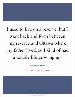 I used to live on a reserve, but I went back and forth between my reserve and Ottawa where my father lived, so I kind of had a double life growing up Picture Quote #1