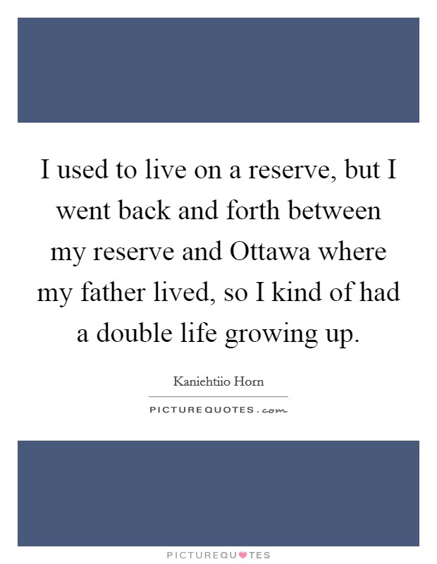 I used to live on a reserve, but I went back and forth between my reserve and Ottawa where my father lived, so I kind of had a double life growing up. Picture Quote #1