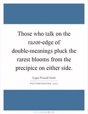 Those who talk on the razor-edge of double-meanings pluck the rarest blooms from the precipice on either side Picture Quote #1
