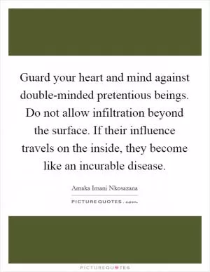 Guard your heart and mind against double-minded pretentious beings. Do not allow infiltration beyond the surface. If their influence travels on the inside, they become like an incurable disease Picture Quote #1